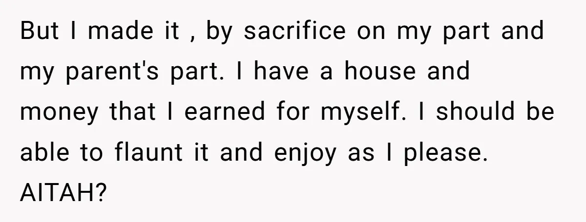 But I made it , by sacrifice on my part and my parent's part. I have a house and money that I earned for myself. I should be able to...