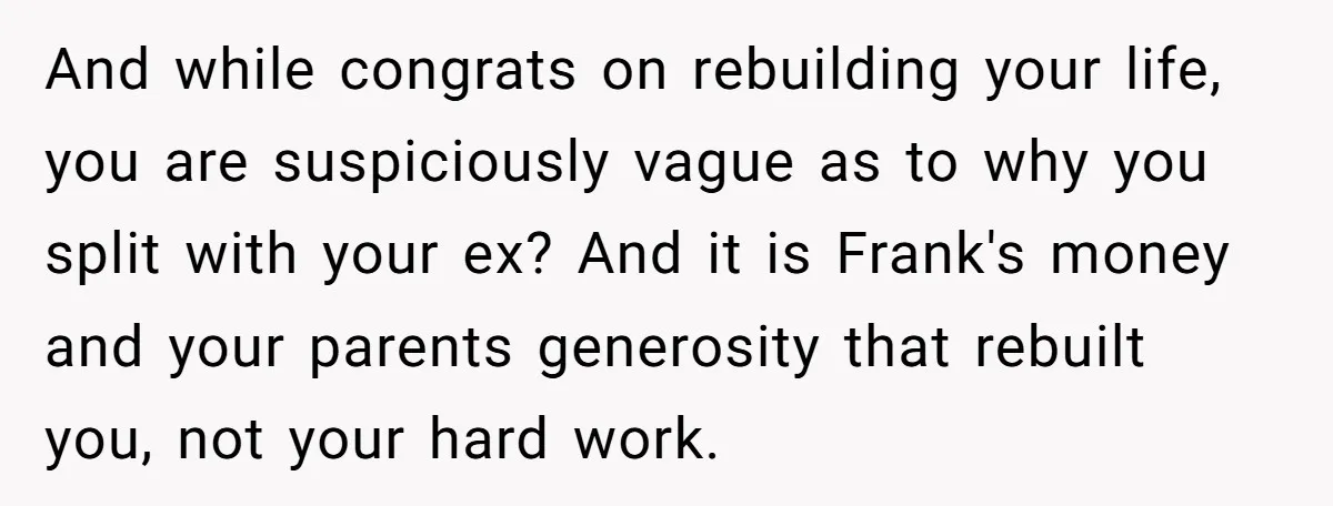 And while congrats on rebuilding your life, you are suspiciously vague as to why you split with your ex? And it is Frank's money and your parents generosity that rebuilt...