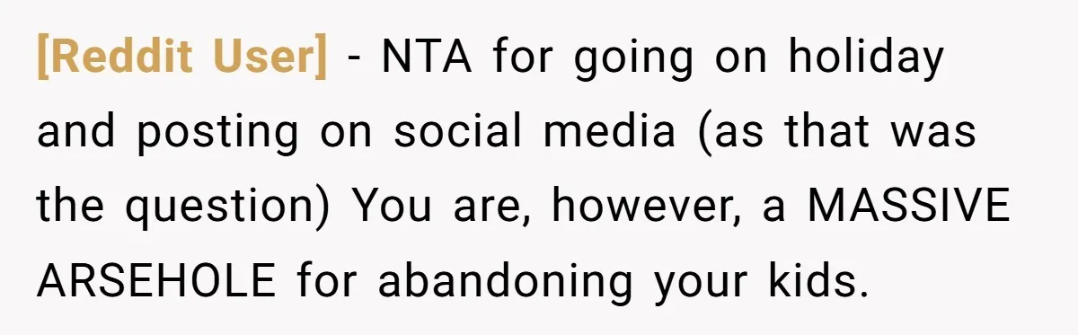 [Reddit User] − NTA for going on holiday and posting on social media (as that was the question) You are, however, a MASSIVE ARSEHOLE for abandoning your kids.