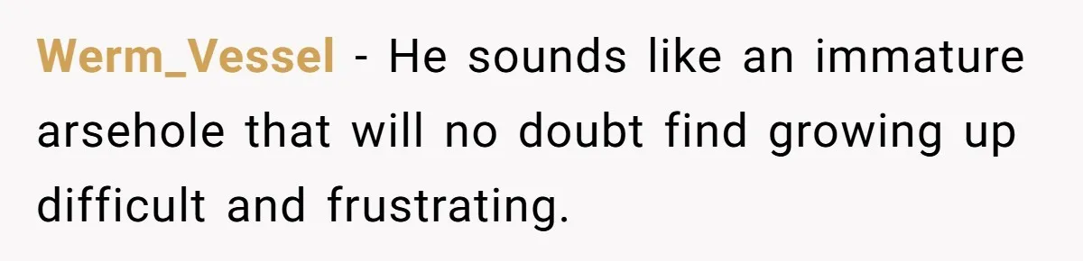 Werm_Vessel − He sounds like an immature arsehole that will no doubt find growing up difficult and frustrating.