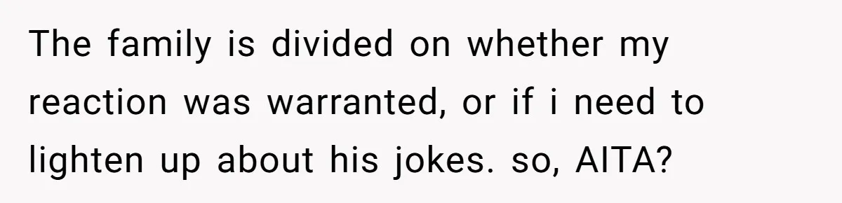 The family is divided on whether my reaction was warranted, or if i need to lighten up about his jokes. so, AITA?
