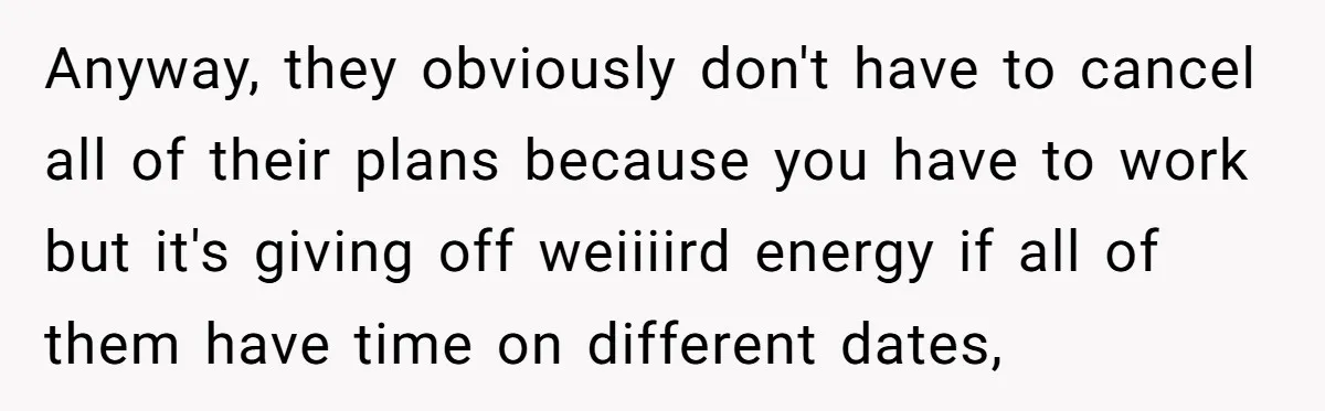 Anyway, they obviously don't have to cancel all of their plans because you have to work but it's giving off weiiiird energy if all of them have time on different...