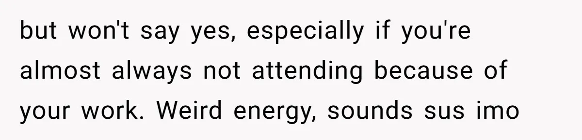 but won't say yes, especially if you're almost always not attending because of your work. Weird energy, sounds sus imo
