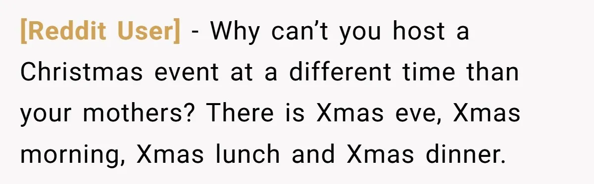 [Reddit User] − Why can’t you host a Christmas event at a different time than your mothers? There is Xmas eve, Xmas morning, Xmas lunch and Xmas dinner.
