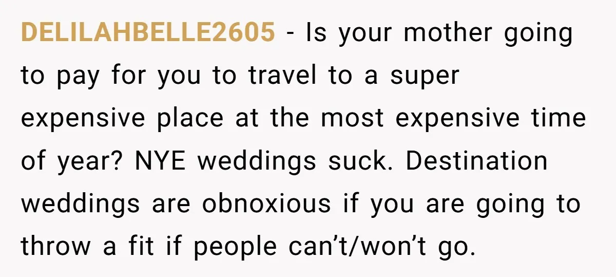 DELILAHBELLE2605 − Is your mother going to pay for you to travel to a super expensive place at the most expensive time of year? NYE weddings suck. Destination weddings are...