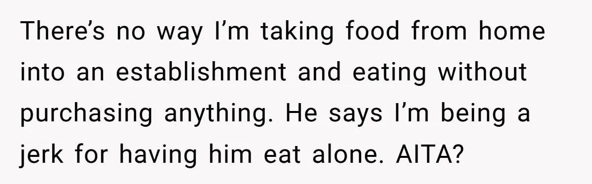There’s no way I’m taking food from home into an establishment and eating without purchasing anything. He says I’m being a jerk for having him eat alone. AITA?