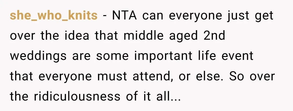 she_who_knits − NTA can everyone just get over the idea that middle aged 2nd weddings are some important life event that everyone must attend, or else. So over the ridiculousness...