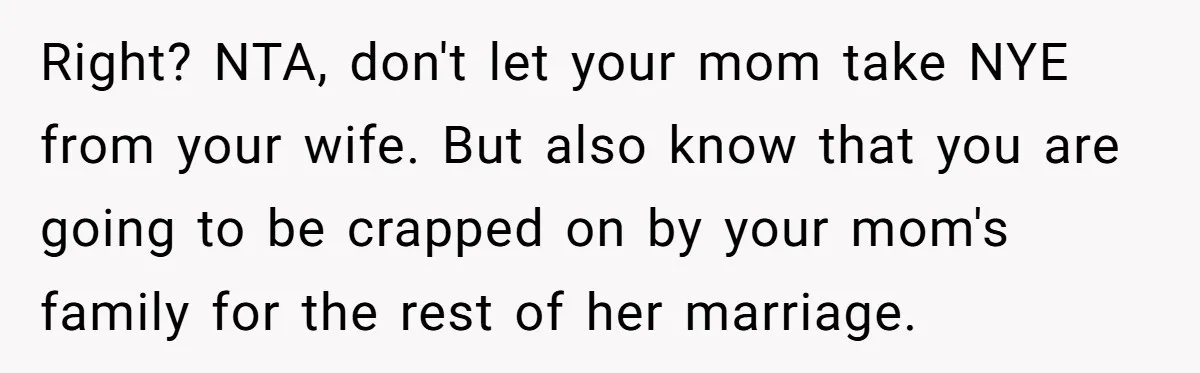 Right? NTA, don't let your mom take NYE from your wife. But also know that you are going to be crapped on by your mom's family for the rest of...