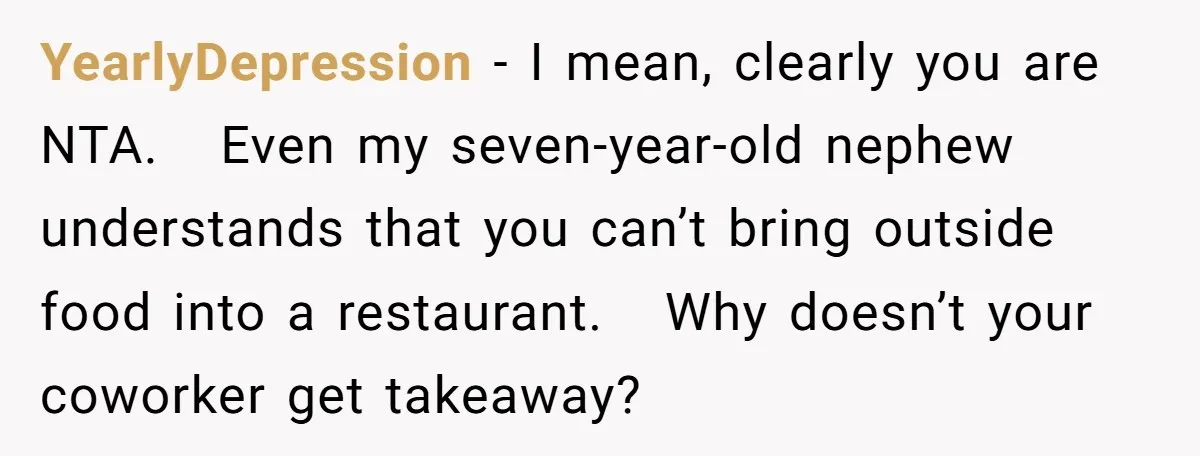 YearlyDepression − I mean, clearly you are NTA.   Even my seven-year-old nephew understands that you can’t bring outside food into a restaurant.   Why doesn’t your coworker get takeaway?