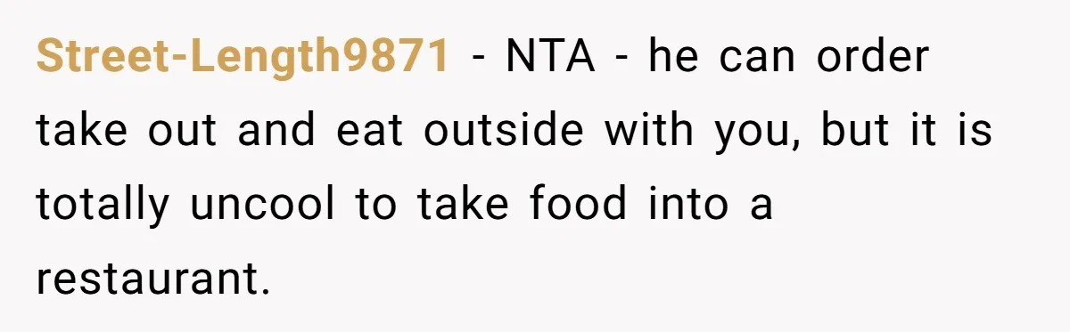 Street-Length9871 − NTA - he can order take out and eat outside with you, but it is totally uncool to take food into a restaurant.