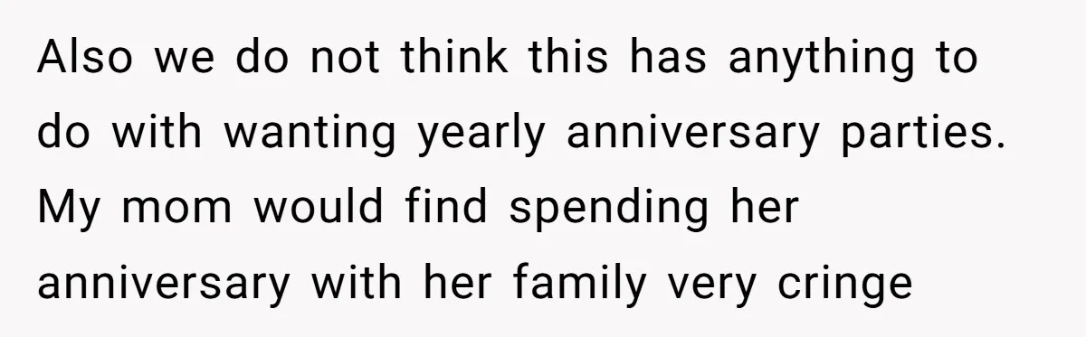 Also we do not think this has anything to do with wanting yearly anniversary parties. My mom would find spending her anniversary with her family very cringe