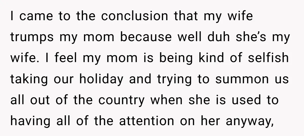 I came to the conclusion that my wife trumps my mom because well duh she’s my wife. I feel my mom is being kind of selfish taking our holiday and...