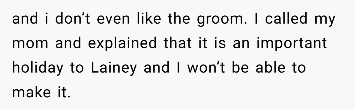and i don’t even like the groom. I called my mom and explained that it is an important holiday to Lainey and I won’t be able to make it.