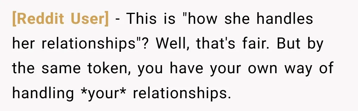[Reddit User] − This is "how she handles her relationships"? Well, that's fair. But by the same token, you have your own way of handling *your* relationships.