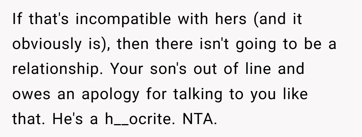 If that's incompatible with hers (and it obviously is), then there isn't going to be a relationship. Your son's out of line and owes an apology for talking to you...