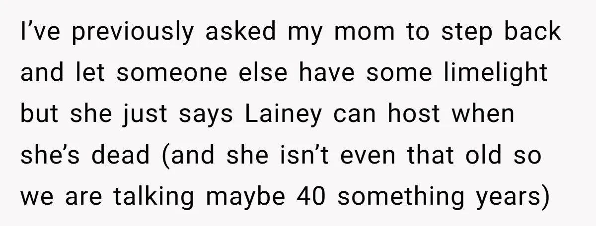 I’ve previously asked my mom to step back and let someone else have some limelight but she just says Lainey can host when she’s dead (and she isn’t even that...