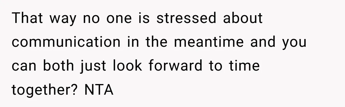 That way no one is stressed about communication in the meantime and you can both just look forward to time together? NTA