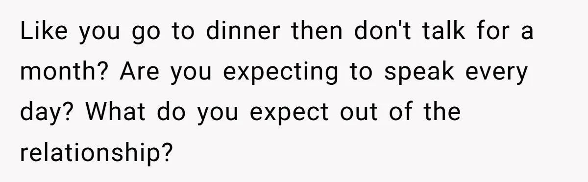 Like you go to dinner then don't talk for a month? Are you expecting to speak every day? What do you expect out of the relationship?