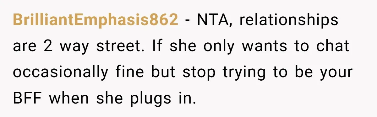 BrilliantEmphasis862 − NTA, relationships are 2 way street. If she only wants to chat occasionally fine but stop trying to be your BFF when she plugs in.