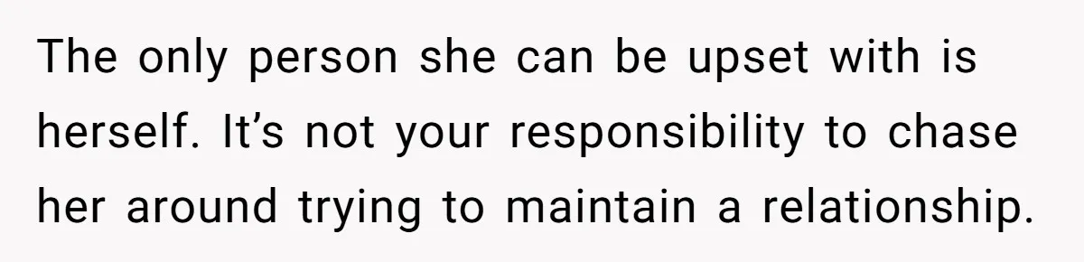 The only person she can be upset with is herself. It’s not your responsibility to chase her around trying to maintain a relationship.