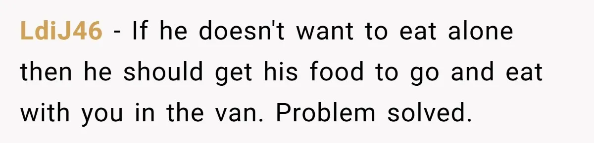 LdiJ46 − If he doesn't want to eat alone then he should get his food to go and eat with you in the van. Problem solved.
