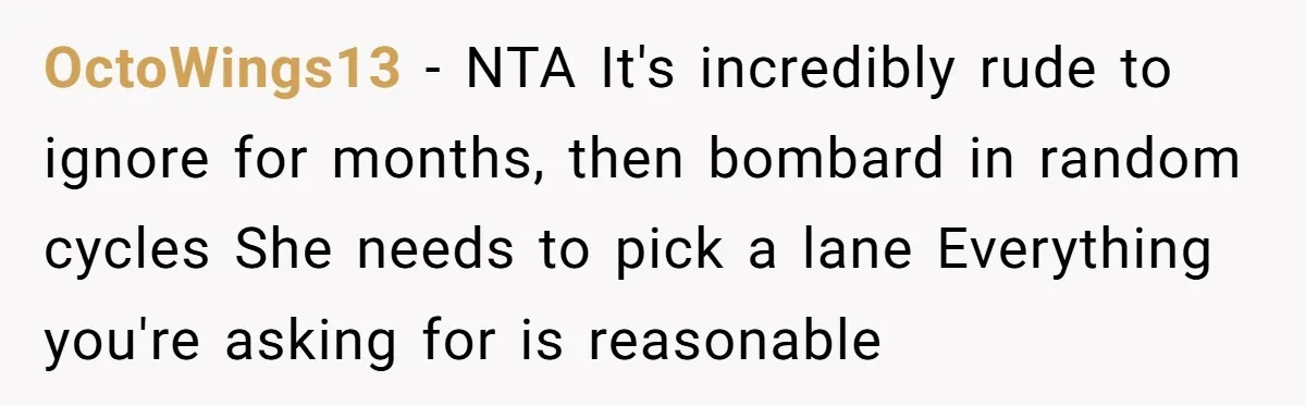 OctoWings13 − NTA It's incredibly rude to ignore for months, then bombard in random cycles She needs to pick a lane Everything you're asking for is reasonable