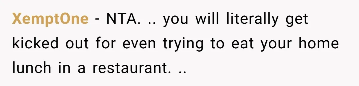 XemptOne − NTA. .. you will literally get kicked out for even trying to eat your home lunch in a restaurant. ..