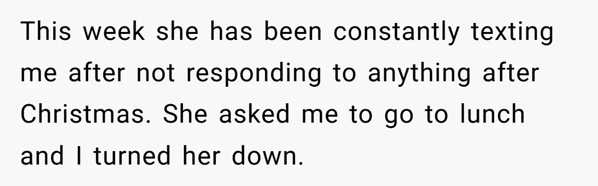 This week she has been constantly texting me after not responding to anything after Christmas. She asked me to go to lunch and I turned her down.