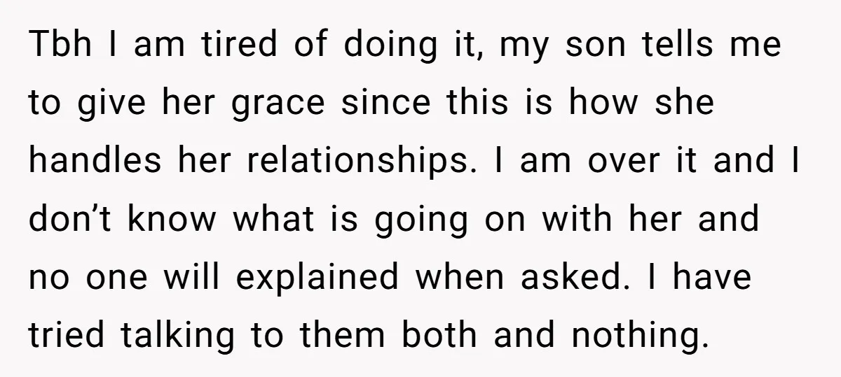 Tbh I am tired of doing it, my son tells me to give her grace since this is how she handles her relationships. I am over it and I don’t...