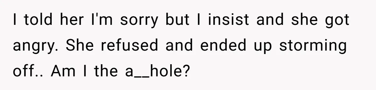 I told her I'm sorry but I insist and she got angry. She refused and ended up storming off.. Am I the a__hole?