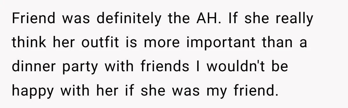 Friend was definitely the AH. If she really think her outfit is more important than a dinner party with friends I wouldn't be happy with her if she was my...