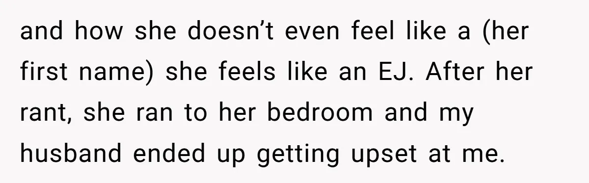 and how she doesn’t even feel like a (her first name) she feels like an EJ. After her rant, she ran to her bedroom and my husband ended up getting...