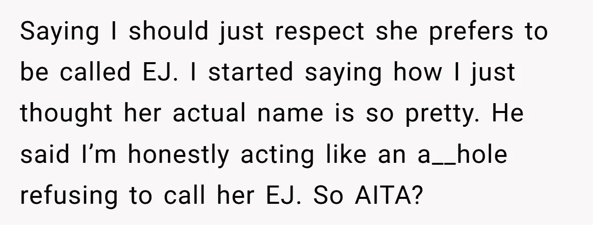 Saying I should just respect she prefers to be called EJ. I started saying how I just thought her actual name is so pretty. He said I’m honestly acting like...
