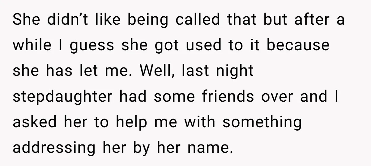 She didn’t like being called that but after a while I guess she got used to it because she has let me. Well, last night stepdaughter had some friends over...