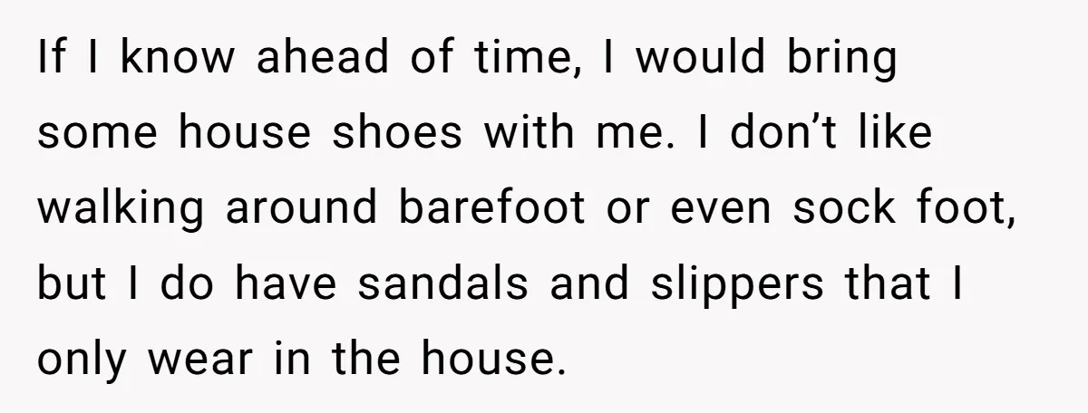 If I know ahead of time, I would bring some house shoes with me. I don’t like walking around barefoot or even sock foot, but I do have sandals and...