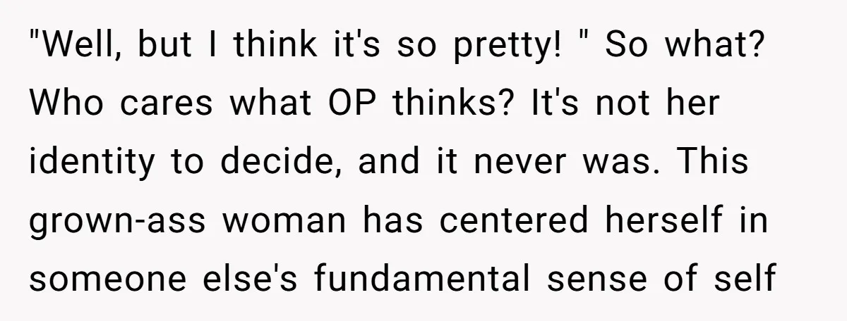 "Well, but I think it's so pretty! " So what? Who cares what OP thinks? It's not her identity to decide, and it never was. This grown-ass woman has centered...