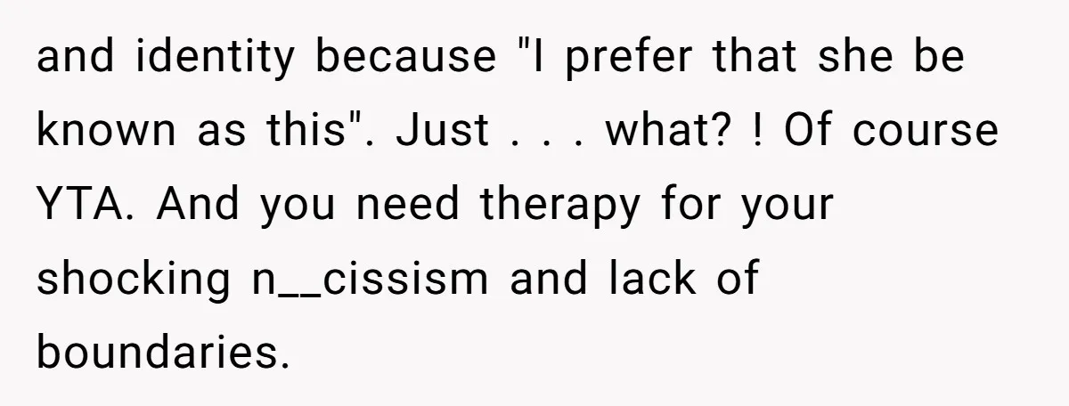 and identity because "I prefer that she be known as this". Just . . . what? ! Of course YTA. And you need therapy for your shocking n__cissism and lack...