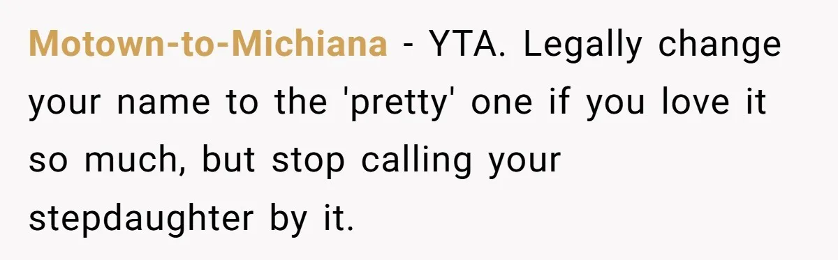 Motown-to-Michiana − YTA. Legally change your name to the 'pretty' one if you love it so much, but stop calling your stepdaughter by it.