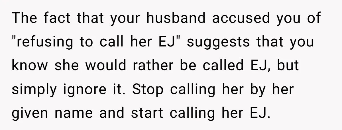 The fact that your husband accused you of "refusing to call her EJ" suggests that you know she would rather be called EJ, but simply ignore it. Stop calling her...