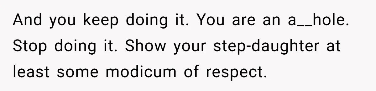 And you keep doing it. You are an a__hole. Stop doing it. Show your step-daughter at least some modicum of respect.