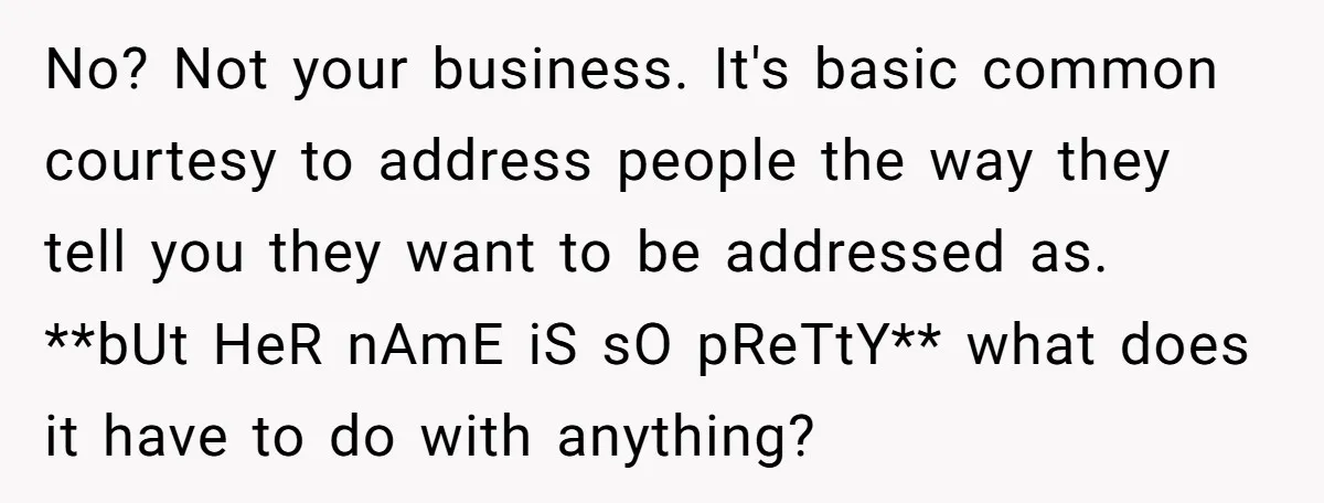 No? Not your business. It's basic common courtesy to address people the way they tell you they want to be addressed as. **bUt HeR nAmE iS sO pReTtY** what does...