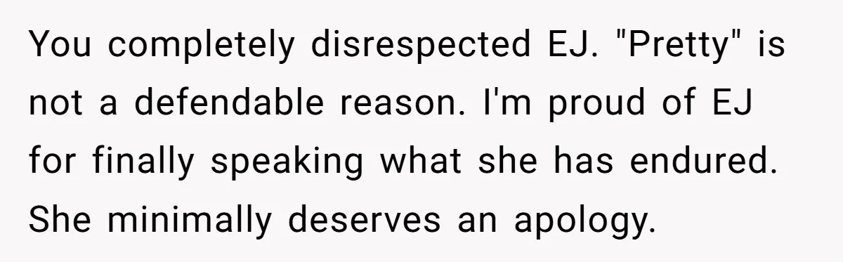 You completely disrespected EJ. "Pretty" is not a defendable reason. I'm proud of EJ for finally speaking what she has endured. She minimally deserves an apology.