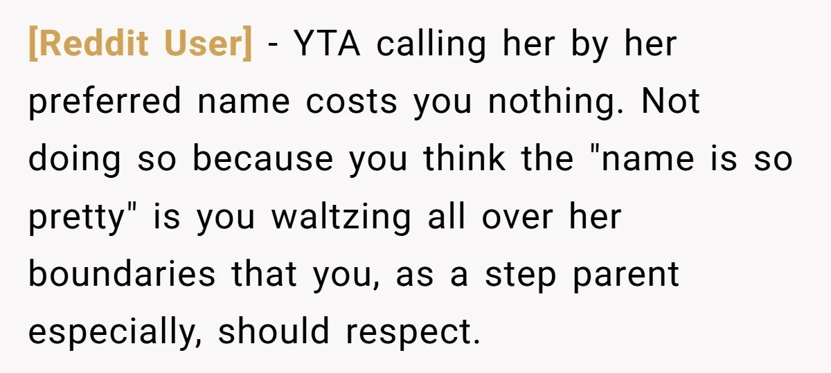 [Reddit User] − YTA calling her by her preferred name costs you nothing. Not doing so because you think the "name is so pretty" is you waltzing all over her...