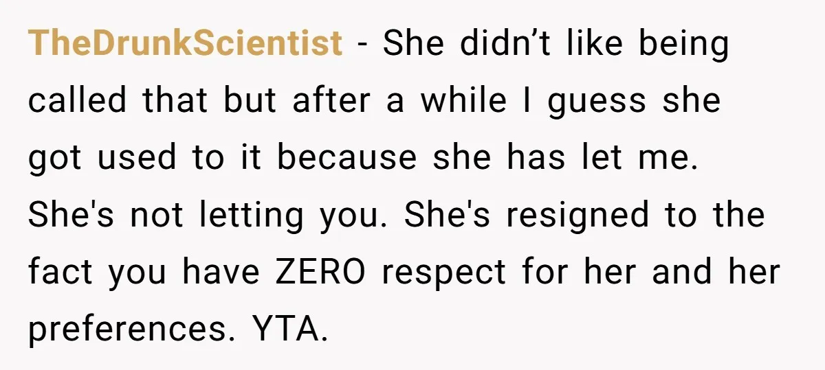 TheDrunkScientist − She didn’t like being called that but after a while I guess she got used to it because she has let me. She's not letting you. She's resigned...