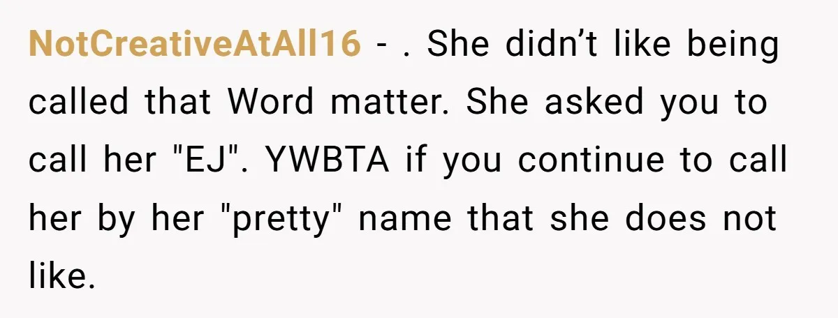 NotCreativeAtAll16 − . She didn’t like being called that Word matter. She asked you to call her "EJ". YWBTA if you continue to call her by her "pretty" name that...