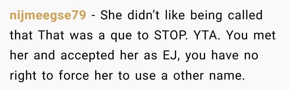 nijmeegse79 − She didn’t like being called that That was a que to STOP. YTA. You met her and accepted her as EJ, you have no right to force her...