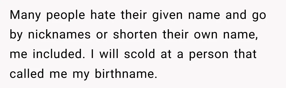 Many people hate their given name and go by nicknames or shorten their own name, me included. I will scold at a person that called me my birthname.
