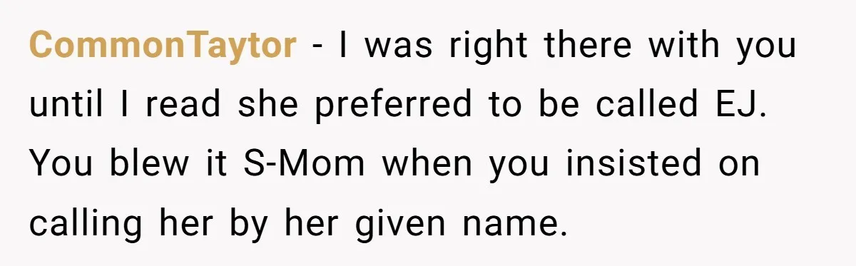 CommonTaytor − I was right there with you until I read she preferred to be called EJ. You blew it S-Mom when you insisted on calling her by her given...
