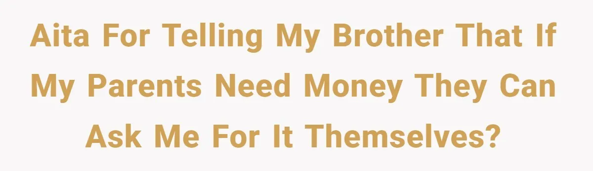 AITA for telling my brother that if my parents need money they can ask me for it themselves?
