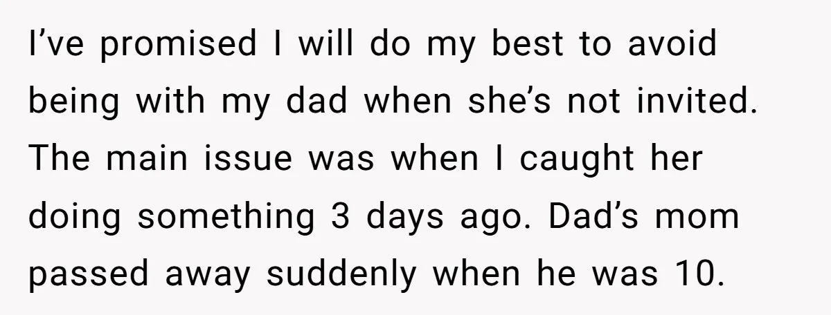 I’ve promised I will do my best to avoid being with my dad when she’s not invited. The main issue was when I caught her doing something 3 days ago....